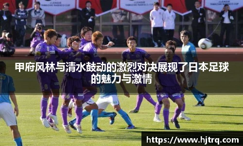 甲府风林与清水鼓动的激烈对决展现了日本足球的魅力与激情