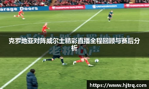克罗地亚对阵威尔士精彩直播全程回顾与赛后分析