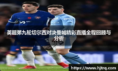 英超第九轮切尔西对决曼城精彩直播全程回顾与分析